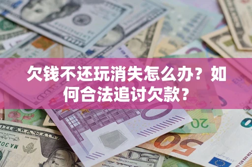 北京欠钱不还玩消失怎么办？如何合法追讨欠款？