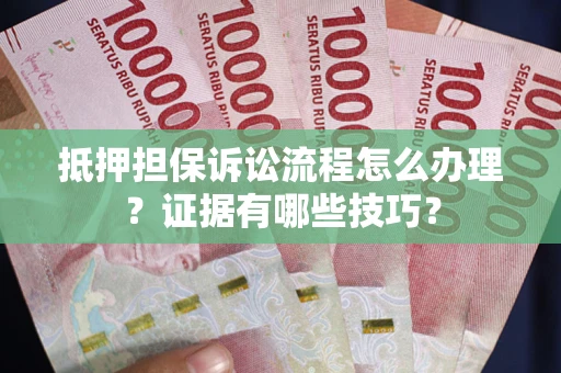 北京抵押担保诉讼流程怎么办理？证据有哪些技巧？