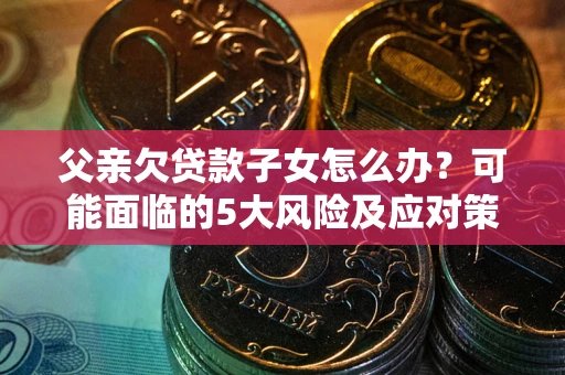 北京父亲欠贷款子女怎么办?可能面临的5大风险及应对策略 北京父亲欠贷款子女怎么办?可能面临的5大风险及应对策略