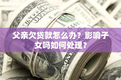 北京父亲欠贷款怎么办？影响子女吗如何处理？