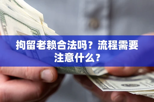 北京拘留老赖合法吗？流程需要注意什么？