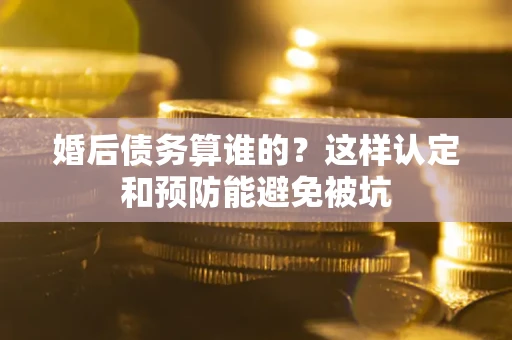 北京婚后债务算谁的？这样认定和预防能避免被坑