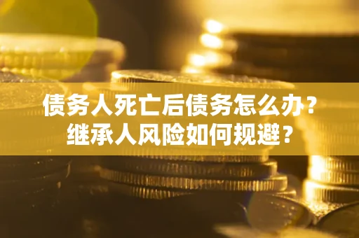 北京债务人死亡后债务怎么办？继承人风险如何规避？