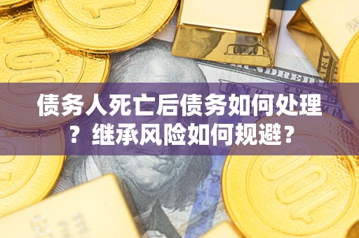 北京债务人死亡后债务如何处理？继承风险如何规避？