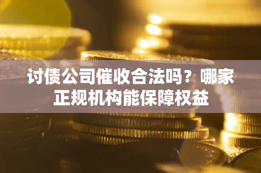 北京讨债公司催收合法吗？哪家正规机构能保障权益