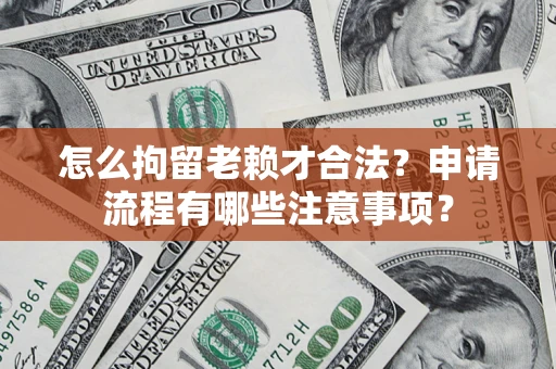 北京怎么拘留老赖才合法？申请流程有哪些注意事项？