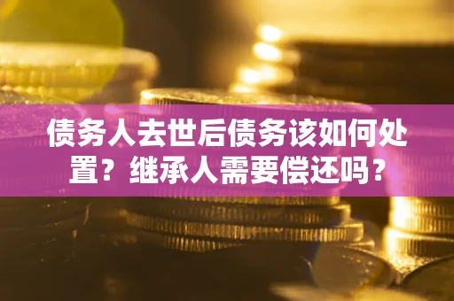 北京债务人去世后债务该如何处置？继承人需要偿还吗？