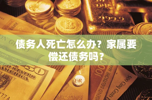 北京债务人死亡怎么办？家属要偿还债务吗？