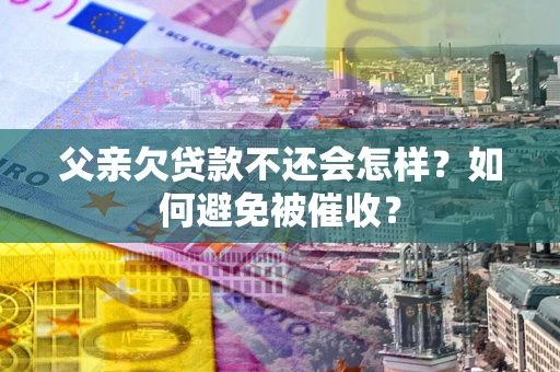 北京父亲欠贷款不还会怎样？如何避免被催收？