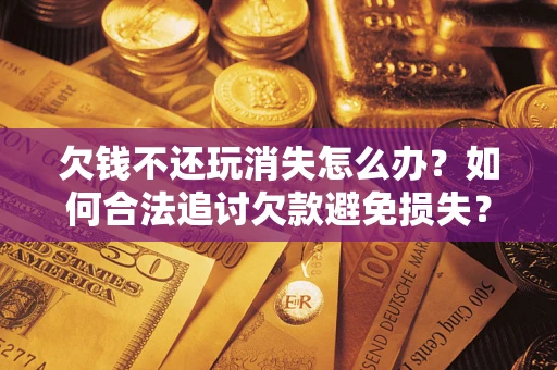 北京欠钱不还玩消失怎么办?如何合法追讨欠款避免损失? 北京欠钱不还玩消失怎么办?如何合法追讨欠款避免损失?