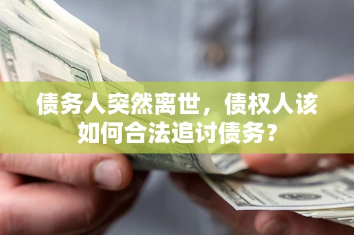 北京债务人突然离世，债权人该如何合法追讨债务？