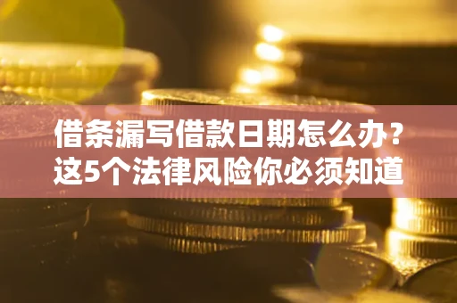 北京借条漏写借款日期怎么办？这5个法律风险你必须知道
