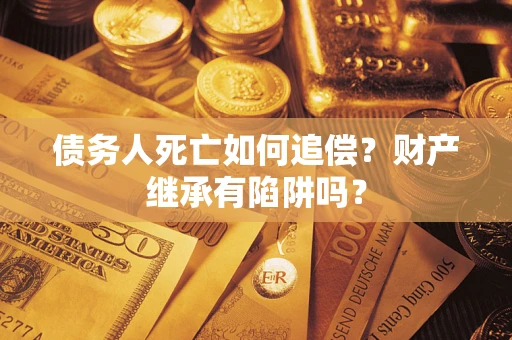 北京债务人死亡如何追偿？财产继承有陷阱吗？