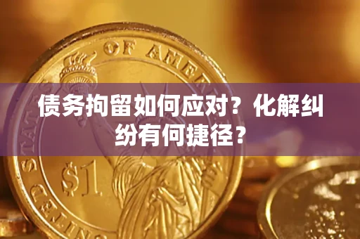 北京债务拘留如何应对？化解纠纷有何捷径？