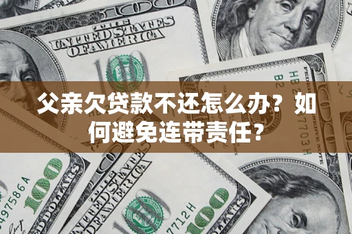 北京父亲欠贷款不还怎么办？如何避免连带责任？