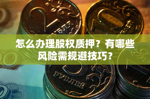 北京怎么办理股权质押？有哪些风险需规避技巧？