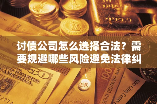 北京讨债公司怎么选择合法?需要规避哪些风险避免法律纠纷? 北京讨债公司怎么选择合法?需要规避哪些风险避免法律纠纷?