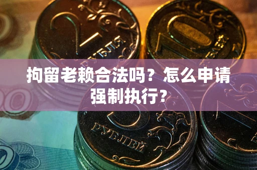 北京拘留老赖合法吗？怎么申请强制执行？