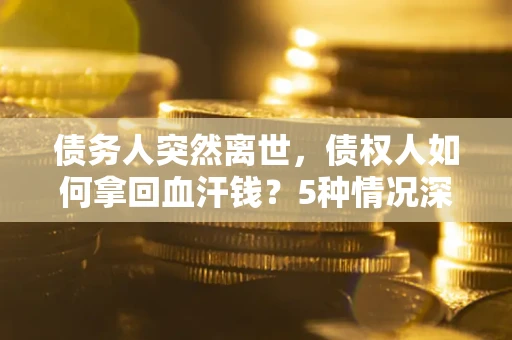 北京债务人突然离世，债权人如何拿回血汗钱？5种情况深度解析