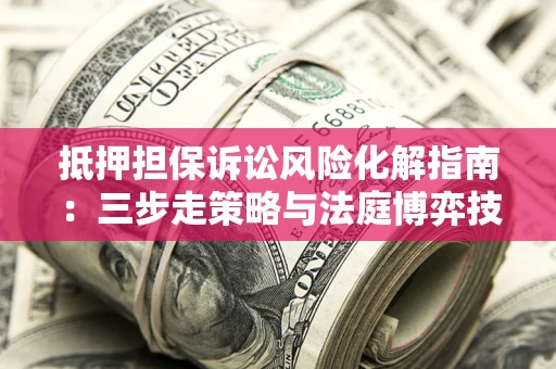北京抵押担保诉讼风险化解指南：三步走策略与法庭博弈技巧