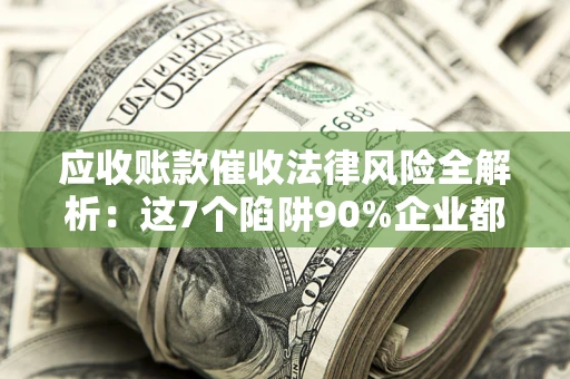 北京应收账款催收法律风险全解析：这7个陷阱90%企业都踩过（含合规应对指南）