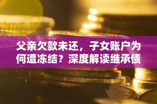 北京父亲欠款未还，子女账户为何遭冻结？深度解读继承债务迷局