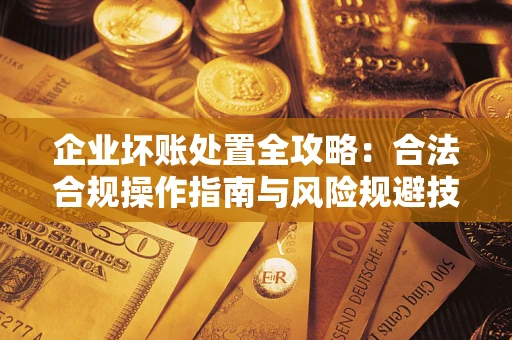 北京企业坏账处置全攻略：合法合规操作指南与风险规避技巧解析