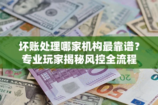 北京坏账处理哪家机构最靠谱？专业玩家揭秘风控全流程