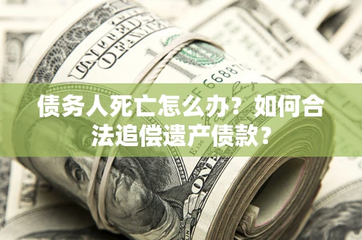 北京债务人死亡怎么办？如何合法追偿遗产债款？
