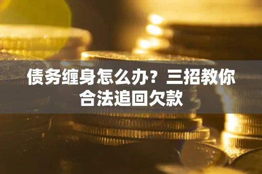 北京债务缠身怎么办？三招教你合法追回欠款
