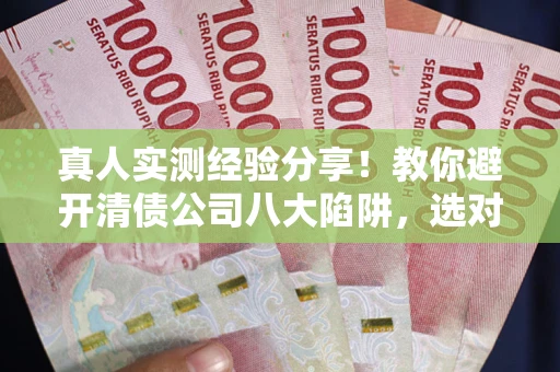 北京真人实测经验分享！教你避开清债公司八大陷阱，选对机构少走十年弯路
