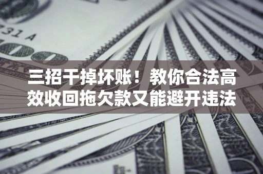 北京三招干掉坏账！教你合法高效收回拖欠款又能避开违法雷区