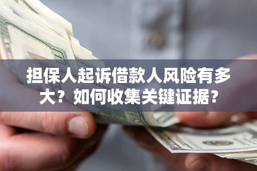 北京担保人起诉借款人风险有多大？如何收集关键证据？