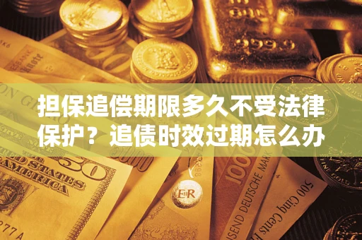 北京担保追偿期限多久不受法律保护？追债时效过期怎么办？