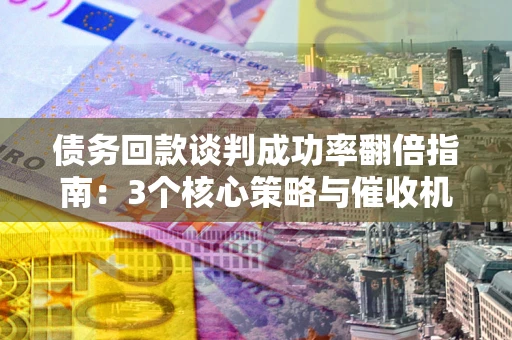 北京债务回款谈判成功率翻倍指南：3个核心策略与催收机构避坑法则