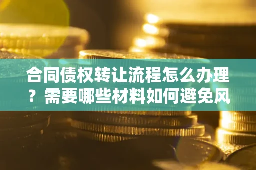 北京合同债权转让流程怎么办理？需要哪些材料如何避免风险？