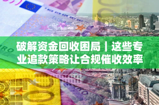 北京破解资金回收困局｜这些专业追款策略让合规催收效率翻倍