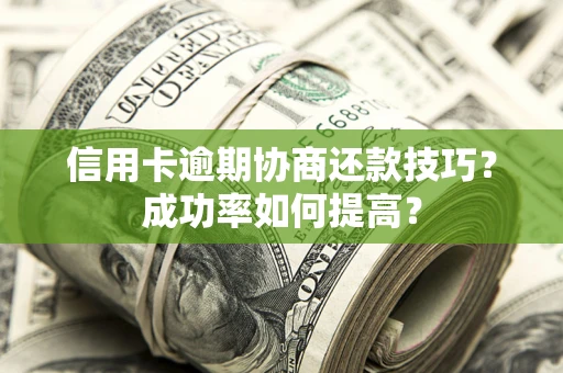 北京信用卡逾期协商还款技巧？成功率如何提高？