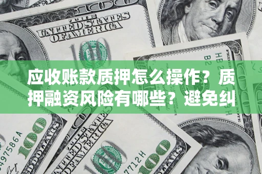 北京应收账款质押怎么操作？质押融资风险有哪些？避免纠纷高效融资技巧