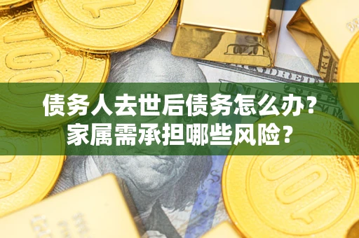 北京债务人去世后债务怎么办？家属需承担哪些风险？