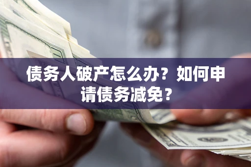 北京债务人破产怎么办？如何申请债务减免？