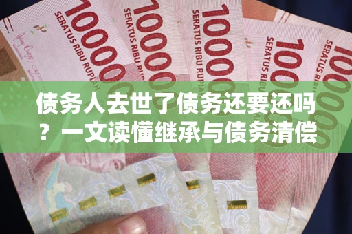 北京债务人去世了债务还要还吗？一文读懂继承与债务清偿
