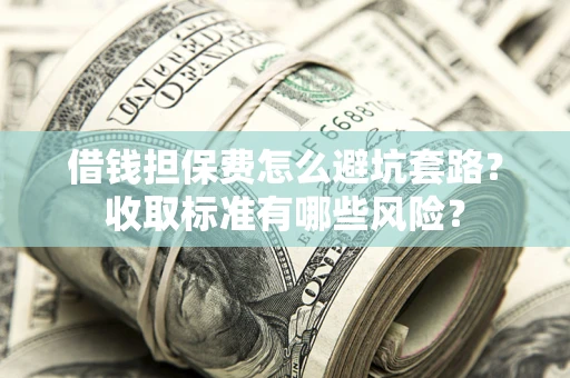 北京借钱担保费怎么避坑套路?收取标准有哪些风险? 北京借钱担保费怎么避坑套路?收取标准有哪些风险?