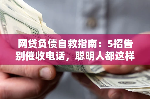 北京网贷负债自救指南：5招告别催收电话，聪明人都这样做
