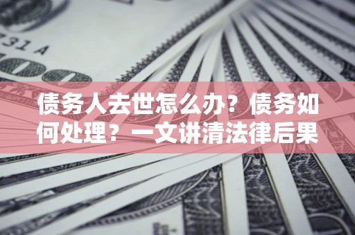 北京债务人去世怎么办？债务如何处理？一文讲清法律后果