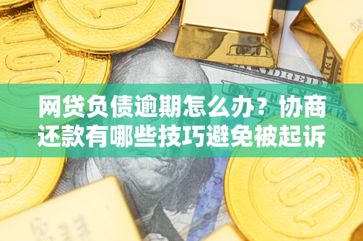 北京网贷负债逾期怎么办？协商还款有哪些技巧避免被起诉？