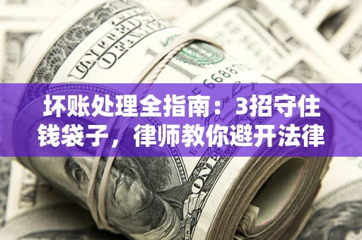 北京坏账处理全指南：3招守住钱袋子，律师教你避开法律雷区