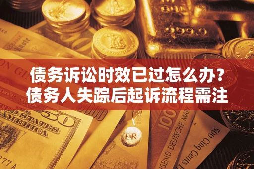 北京债务诉讼时效已过怎么办？债务人失踪后起诉流程需注意什么？