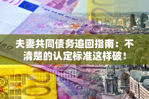 北京夫妻共同债务追回指南：不清楚的认定标准这样破！