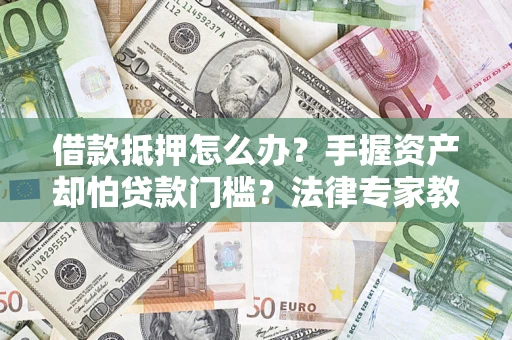 北京借款抵押怎么办？手握资产却怕贷款门槛？法律专家教你办抵押不踩坑